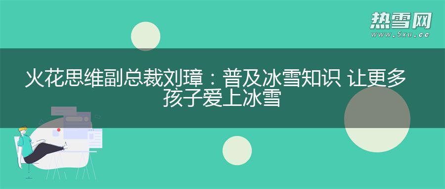 火花思维副总裁刘璋：普及冰雪知识 让更多孩子爱上冰雪