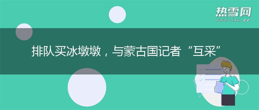 排队买冰墩墩，与蒙古国记者“互采”