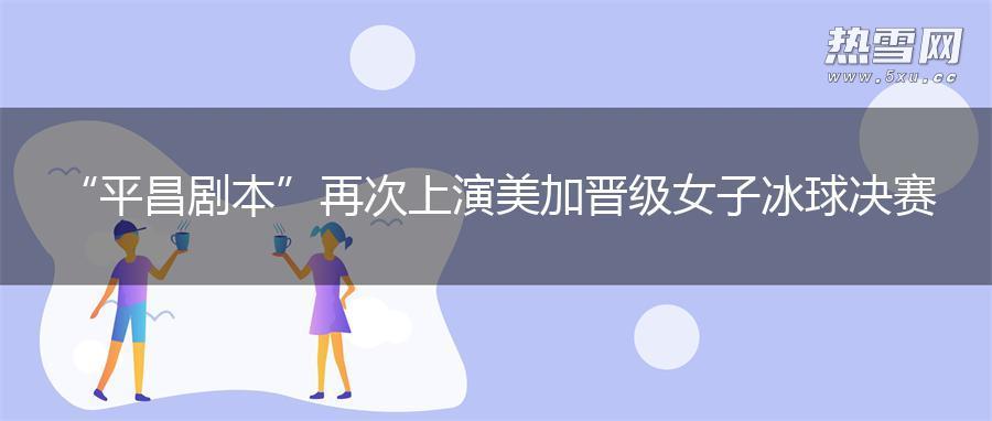 “平昌剧本”再次上演 美加晋级女子冰球决赛