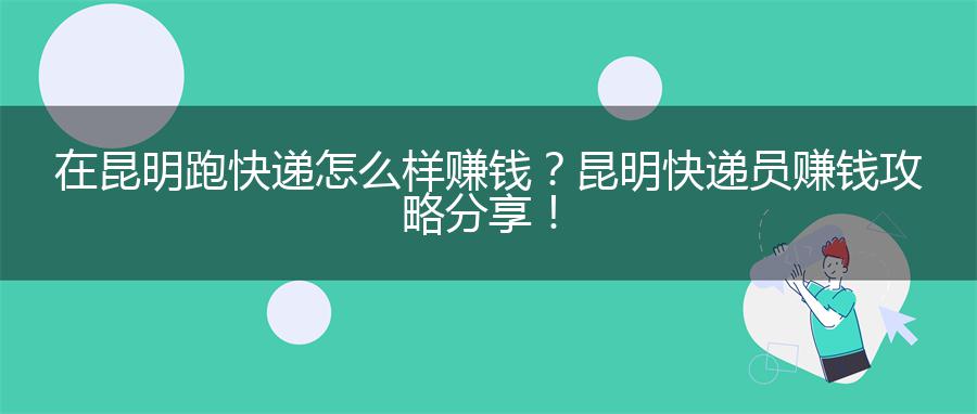 在昆明跑快递怎么样赚钱？昆明快递员赚钱攻略分享！