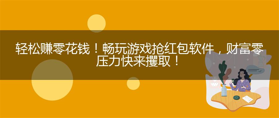 轻松赚零花钱！畅玩游戏抢红包软件，财富零压力快来攫取！