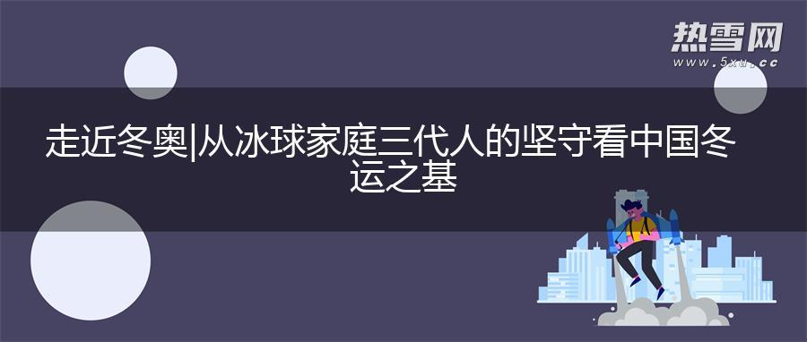 走近冬奥|从冰球家庭三代人的坚守看中国冬运之基