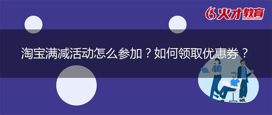 淘宝满减活动怎么参加？如何领取优惠券？
