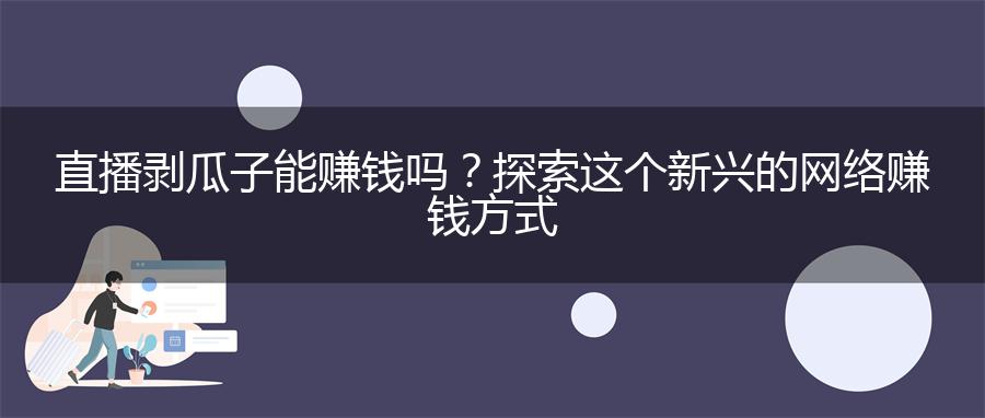 直播剥瓜子能赚钱吗？探索这个新兴的网络赚钱方式