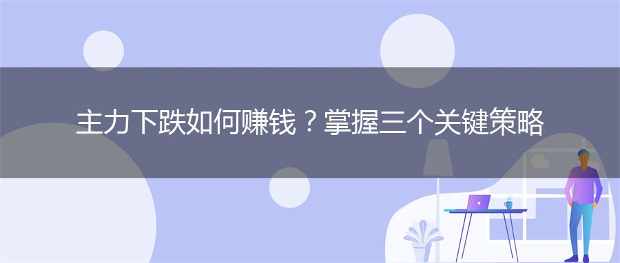 主力下跌如何赚钱？掌握三个关键策略