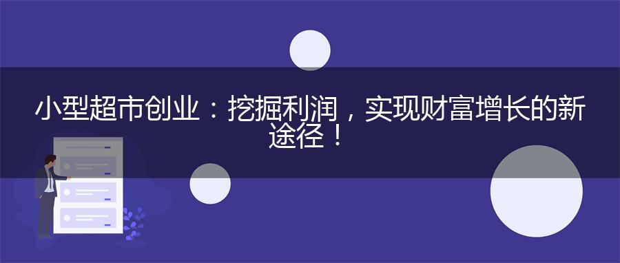 小型超市创业：挖掘利润，实现财富增长的新途径！
