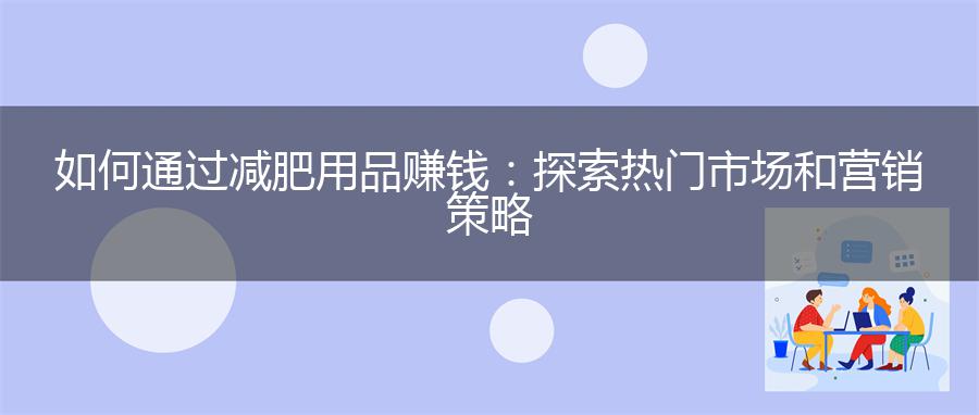 如何通过减肥用品赚钱：探索热门市场和营销策略