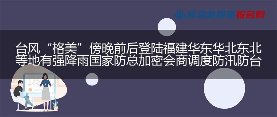 台风“格美”傍晚前后登陆福建 华东华北东北等地有强降雨 国家防总加密会商调度防汛防台风工作