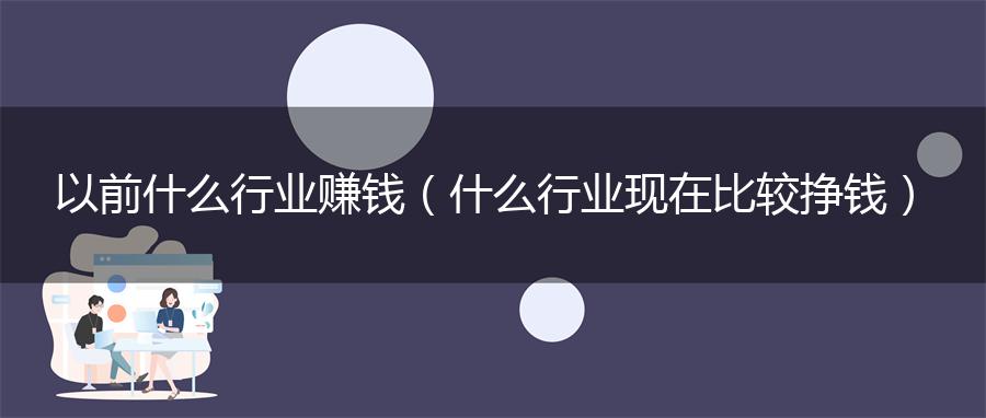 以前什么行业赚钱（什么行业现在比较挣钱）