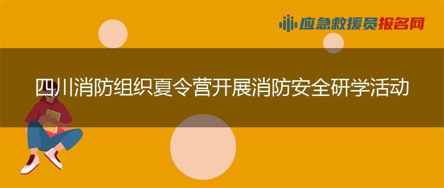 四川消防组织夏令营 开展消防安全研学活动