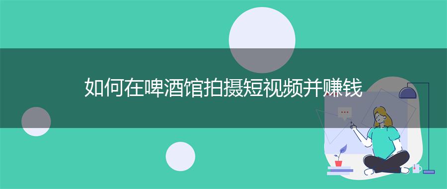 如何在啤酒馆拍摄短视频并赚钱