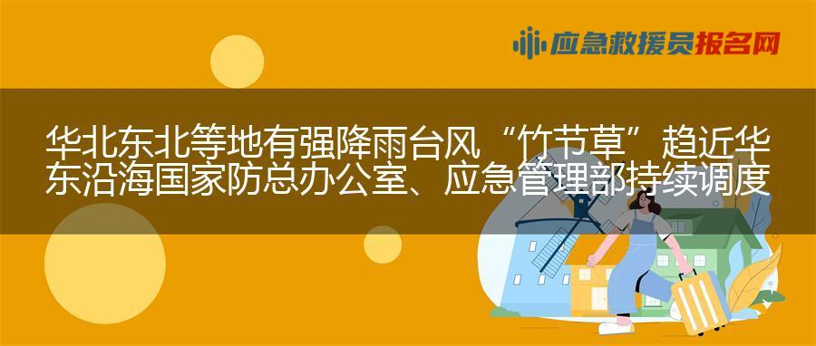 华北东北等地有强降雨 台风“竹节草”趋近华东沿海 国家防总办公室、应急管理部持续调度  部署防汛防台风工作
