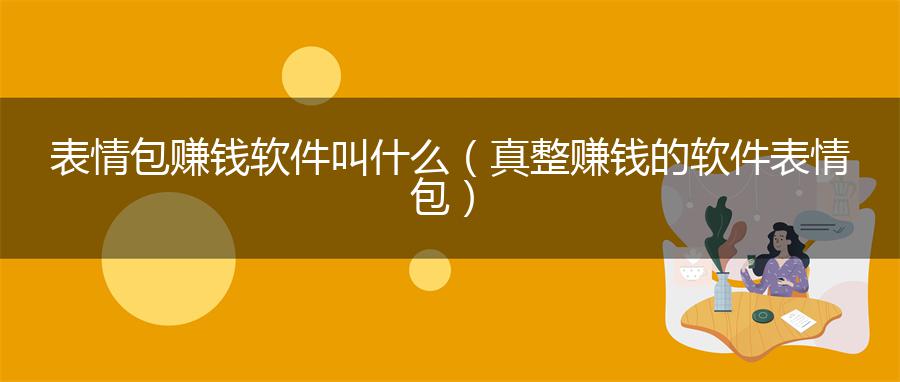表情包赚钱软件叫什么（真整赚钱的软件表情包）