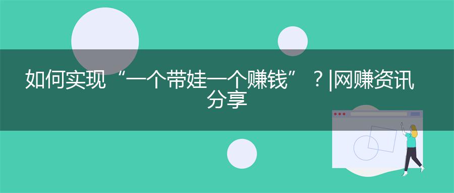 如何实现“一个带娃一个赚钱”？| 网赚资讯分享