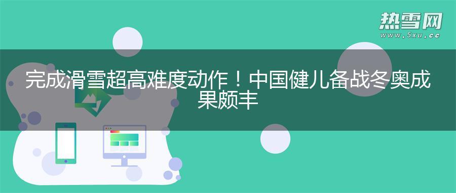 完成滑雪超高难度动作！中国健儿备战冬奥成果颇丰