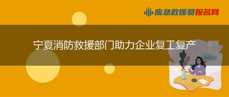 宁夏消防救援部门助力企业复工复产