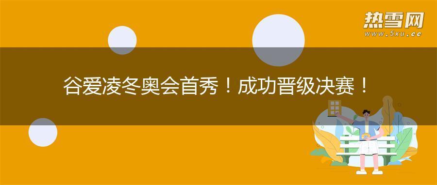 谷爱凌冬奥会首秀！成功晋级决赛！