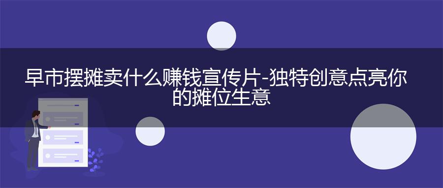早市摆摊卖什么赚钱宣传片 - 独特创意点亮你的摊位生意