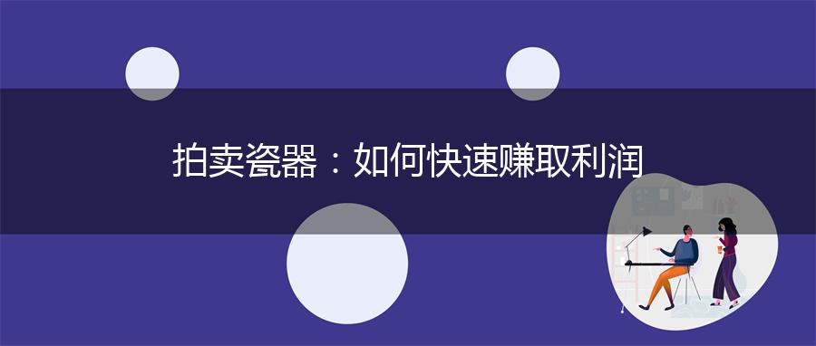 拍卖瓷器：如何快速赚取利润